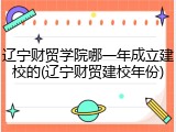辽宁财贸学院哪一年成立建校的(辽宁财贸建校年份)