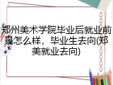 郑州美术学院毕业后就业前景怎么样，毕业生去向(郑美就业去向)