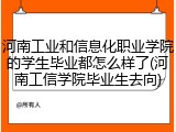 河南工业和信息化职业学院的学生毕业都怎么样了(河南工信学院毕业生去向)