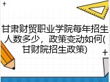 甘肃财贸职业学院每年招生人数多少，政策变动如何(甘财院招生政策)