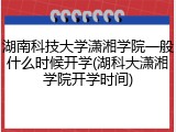 湖南科技大学潇湘学院一般什么时候开学(湖科大潇湘学院开学时间)