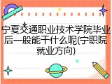 宁夏交通职业技术学院毕业后一般能干什么呢(宁职院就业方向)