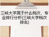三峡大学属于什么档次，专业排行分析(三峡大学档次排名)