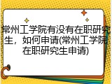 常州工学院有没有在职研究生，如何申请(常州工学院在职研究生申请)