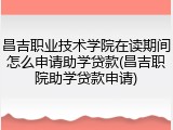 昌吉职业技术学院在读期间怎么申请助学贷款(昌吉职院助学贷款申请)