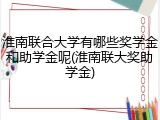 淮南联合大学有哪些奖学金和助学金呢(淮南联大奖助学金)