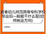 宜春幼儿师范高等专科学校毕业后一般能干什么呢(幼师就业方向)