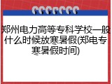 郑州电力高等专科学校一般什么时候放寒暑假(郑电专寒暑假时间)
