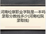 河南检察职业学院是一本吗录取分数线多少(河南检院录取线)