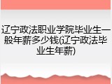 辽宁政法职业学院毕业生一般年薪多少钱(辽宁政法毕业生年薪)