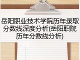 岳阳职业技术学院历年录取分数线深度分析(岳阳职院历年分数线分析)