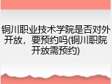 铜川职业技术学院是否对外开放，要预约吗(铜川职院开放需预约)