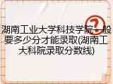 湖南工业大学科技学院一般要多少分才能录取(湖南工大科院录取分数线)