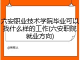 六安职业技术学院毕业可以找什么样的工作(六安职院就业方向)