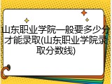 山东职业学院一般要多少分才能录取(山东职业学院录取分数线)