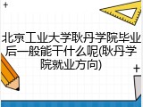 北京工业大学耿丹学院毕业后一般能干什么呢(耿丹学院就业方向)