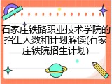 石家庄铁路职业技术学院的招生人数和计划解读(石家庄铁院招生计划)