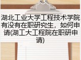 湖北工业大学工程技术学院有没有在职研究生，如何申请(湖工大工程院在职研申请)