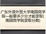 广东外语外贸大学南国商学院一般要多少分才能录取(南国商学院录取分数)