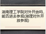湖南理工学院对外开放吗，能否进去参观(湖理对外开放参观)