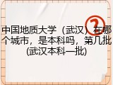 中国地质大学（武汉）在哪个城市，是本科吗，第几批(武汉本科一批)