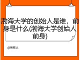 渤海大学的创始人是谁，前身是什么(渤海大学创始人前身)