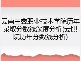 云南三鑫职业技术学院历年录取分数线深度分析(云职院历年分数线分析)