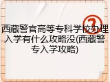 西藏警官高等专科学校办理入学有什么攻略没(西藏警专入学攻略)