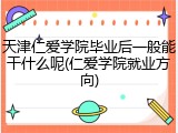 天津仁爱学院毕业后一般能干什么呢(仁爱学院就业方向)