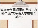 海南大学是哪里的学校，在哪个城市(海南大学在哪个城市)