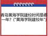 青岛黄海学院建校时间是哪一年？("黄海学院建校年")