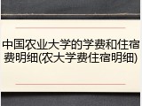 中国农业大学的学费和住宿费明细(农大学费住宿明细)