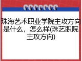 珠海艺术职业学院主攻方向是什么，怎么样(珠艺职院主攻方向)