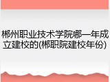 郴州职业技术学院哪一年成立建校的(郴职院建校年份)