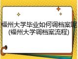 福州大学毕业如何调档案呢(福州大学调档案流程)