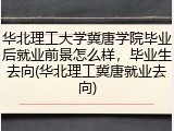 华北理工大学冀唐学院毕业后就业前景怎么样，毕业生去向(华北理工冀唐就业去向)