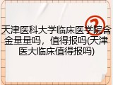 天津医科大学临床医学院含金量量吗，值得报吗(天津医大临床值得报吗)