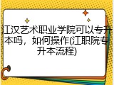 江汉艺术职业学院可以专升本吗，如何操作(江职院专升本流程)