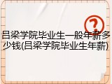 吕梁学院毕业生一般年薪多少钱(吕梁学院毕业生年薪)