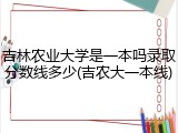 吉林农业大学是一本吗录取分数线多少(吉农大一本线)