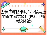 吉林工程技术师范学院就读的真实感觉如何(吉林工师就读体验)