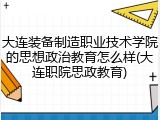 大连装备制造职业技术学院的思想政治教育怎么样(大连职院思政教育)