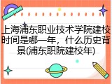 上海浦东职业技术学院建校时间是哪一年，什么历史背景(浦东职院建校年)
