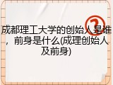 成都理工大学的创始人是谁，前身是什么(成理创始人及前身)