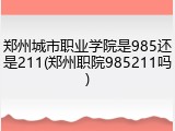 郑州城市职业学院是985还是211(郑州职院985211吗)