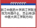 浙江中医药大学滨江学院主攻方向是什么，怎么样(浙中医大滨江学院方向)
