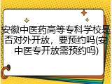 安徽中医药高等专科学校是否对外开放，要预约吗(安中医专开放需预约吗)