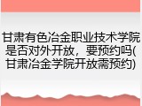 甘肃有色冶金职业技术学院是否对外开放，要预约吗(甘肃冶金学院开放需预约)