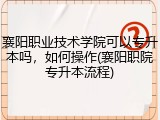 襄阳职业技术学院可以专升本吗，如何操作(襄阳职院专升本流程)