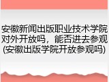 安徽新闻出版职业技术学院对外开放吗，能否进去参观(安徽出版学院开放参观吗)